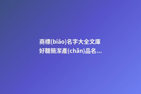 商標(biāo)名字大全文庫 好聽簡潔產(chǎn)品名稱推薦,起名之家-第1張-商標(biāo)起名-玄機(jī)派